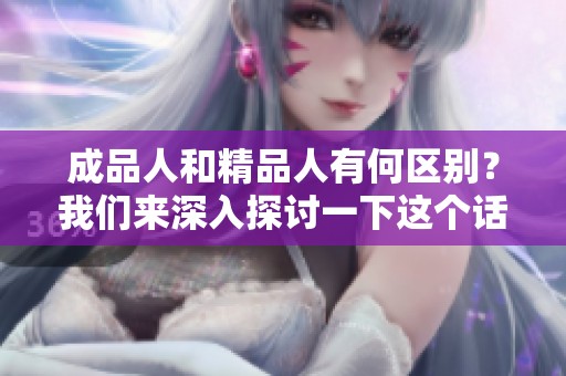 成品人和精品人有何区别？我们来深入探讨一下这个话题。