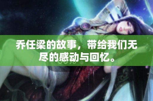 乔任梁的故事，带给我们无尽的感动与回忆。