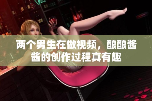 两个男生在做视频，酿酿酱酱的创作过程真有趣