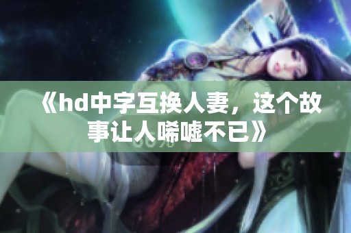 《hd中字互换人妻，这个故事让人唏嘘不已》