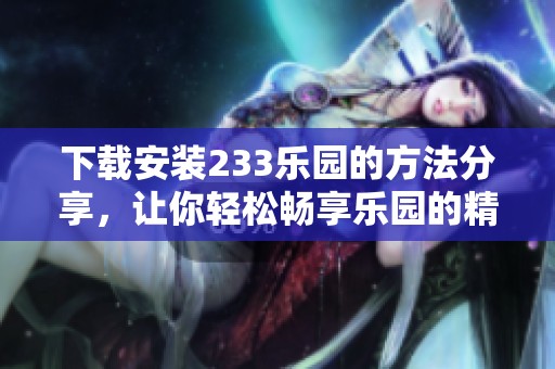 下载安装233乐园的方法分享，让你轻松畅享乐园的精彩！