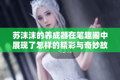 苏沫沫的养成器在笔趣阁中展现了怎样的精彩与奇妙故事呢