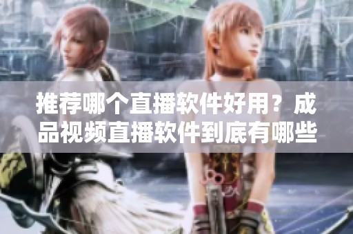 推荐哪个直播软件好用？成品视频直播软件到底有哪些选择？