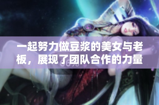 一起努力做豆浆的美女与老板，展现了团队合作的力量与魅力