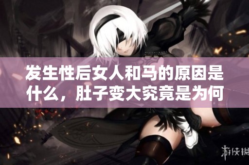 发生性后女人和马的原因是什么，肚子变大究竟是为何呢