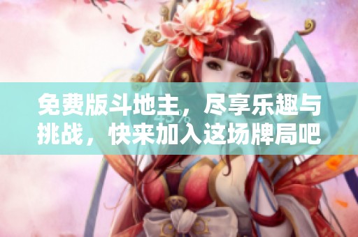 免费版***，尽享乐趣与挑战，快来加入这场牌局吧！