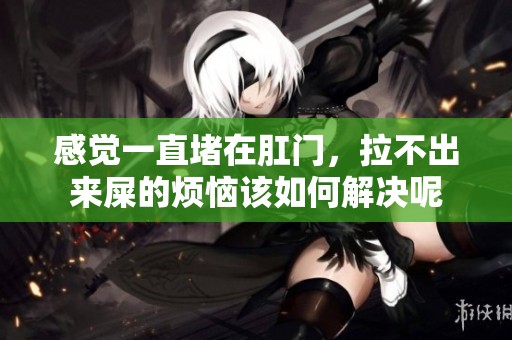 感觉一直堵在肛门，拉不出来屎的烦恼该如何解决呢