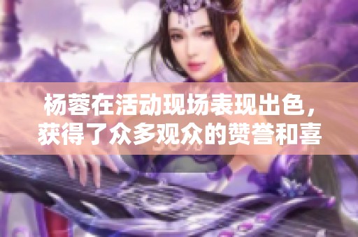 杨蓉在活动现场表现出色，获得了众多观众的赞誉和喜爱。