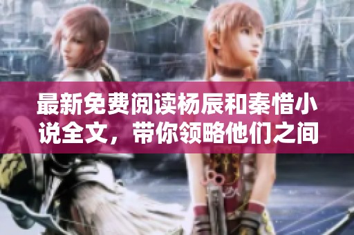 最新免费阅读杨辰和秦惜小说全文，带你领略他们之间的故事与情感