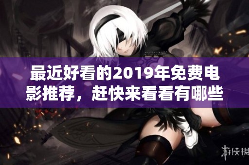 最近好看的2019年免费电影推荐，赶快来看看有哪些影片值得关注