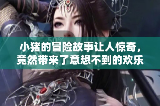 小猪的冒险故事让人惊奇，竟然带来了意想不到的欢乐体验
