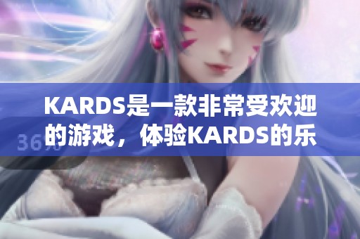 KARDS是一款非常受欢迎的游戏，体验KARDS的乐趣让人流连忘返