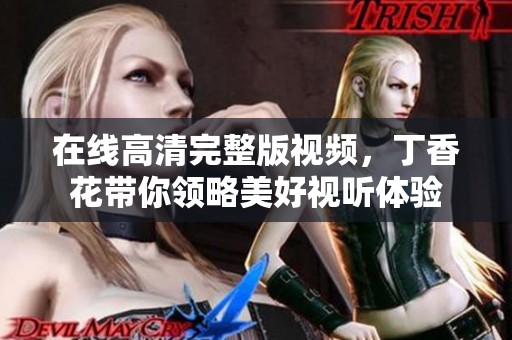 在线高清完整版视频，**花带你领略美好视听体验