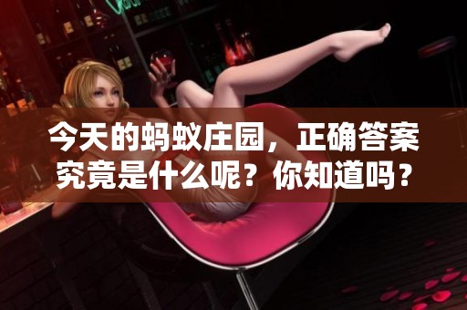 今天的蚂蚁庄园，正确答案究竟是什么呢？你知道吗？