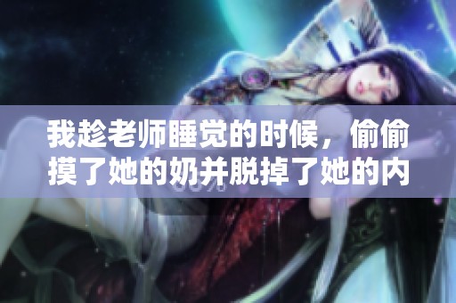 我趁老师睡觉的时候，偷偷摸了她的奶并脱掉了她的内裤。