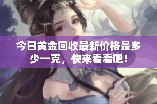 今日黄金回收最新价格是多少一克，快来看看吧！