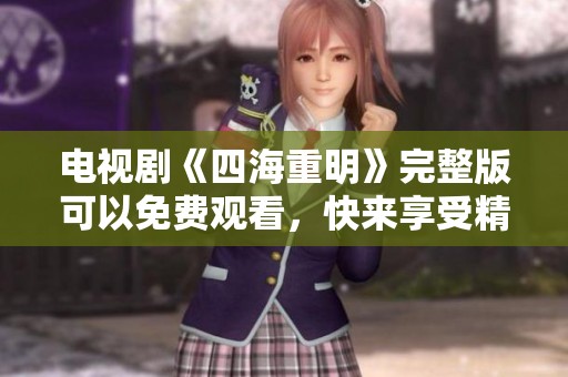 电视剧《四海重明》完整版可以免费观看，快来享受精彩剧情！