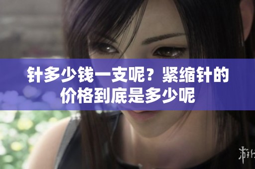 针多少钱一支呢？紧缩针的价格到底是多少呢