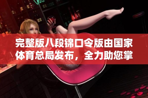 完整版八段锦口令版由国家**总局发布，全力助您掌握这项传统健身术