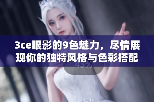 3ce眼影的9色魅力，尽情展现你的独特风格与色彩搭配