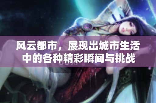 风云都市，展现出城市生活中的各种精彩瞬间与挑战