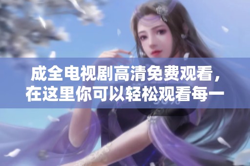 成全电视剧高清免费观看，在这里你可以轻松观看每一集！