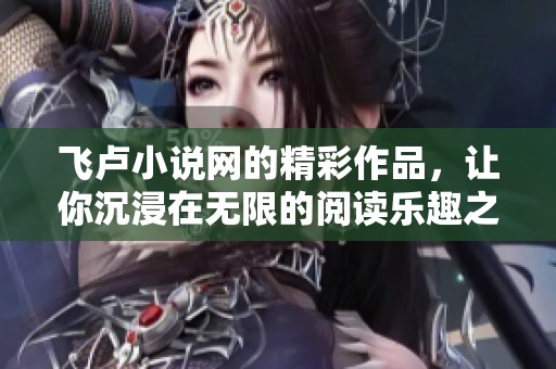 飞卢小说网的精彩作品，让你沉浸在无限的阅读乐趣之中