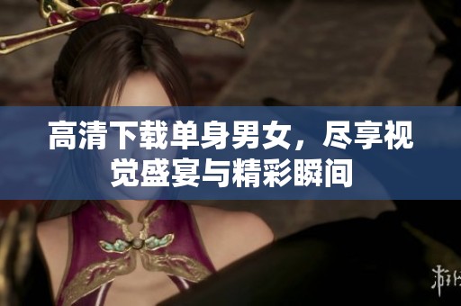 高清下载单身男女，尽享视觉盛宴与精彩瞬间