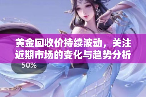 黄金回收价持续波动，关注近期市场的变化与趋势分析