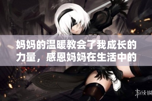 妈妈的温暖教会了我成长的力量，感恩妈妈在生活中的陪伴与支持
