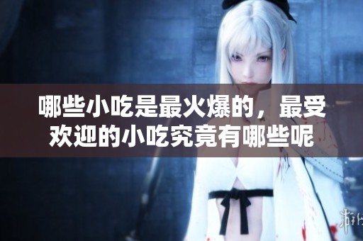 哪些小吃是最火爆的，最受欢迎的小吃究竟有哪些呢