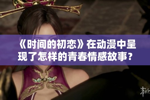 《时间的初恋》在动漫中呈现了怎样的青春情感故事？