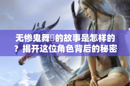 无惨鬼舞辻的故事是怎样的？揭开这位角色背后的秘密和真相