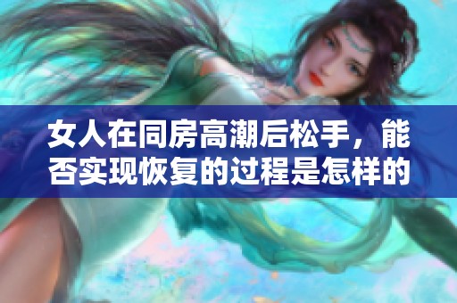 女人在同房高潮后松手，能否实现恢复的过程是怎样的呢