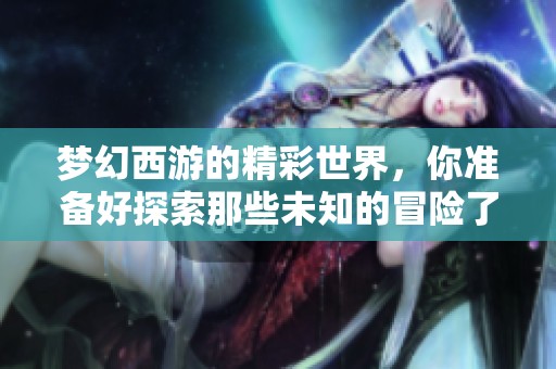 梦幻西游的精彩世界，你准备好探索那些未知的冒险了吗