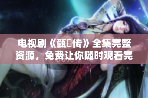 电视剧《甄嬛传》全集完整资源，免费让你随时观看完整版。