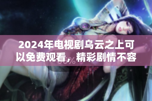 2024年电视剧乌云之上可以免费观看，精彩剧情不容错过！