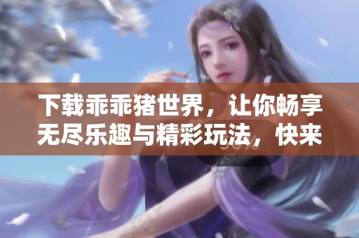 下载乖乖猪世界，让你畅享无尽乐趣与精彩玩法，快来体验吧