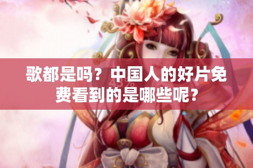 歌都是吗？中国人的好片免费看到的是哪些呢？