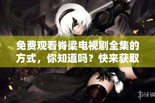 免费观看脊梁电视剧全集的方式，你知道吗？快来获取42集精彩内容吧！