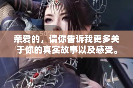 亲爱的，请你告诉我更多关于你的真实故事以及感受。