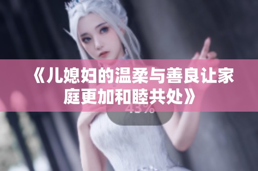 《儿媳妇的温柔与善良让家庭更加和睦共处》