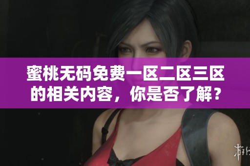 蜜桃**免费一区二区三区的相关内容，你是否了解？让我们一起深入探讨这个话题。