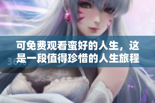 可免费观看蛮好的人生，这是一段值得珍惜的人生旅程
