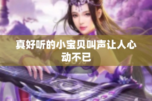 真好听的小宝贝叫声让人心动不已
