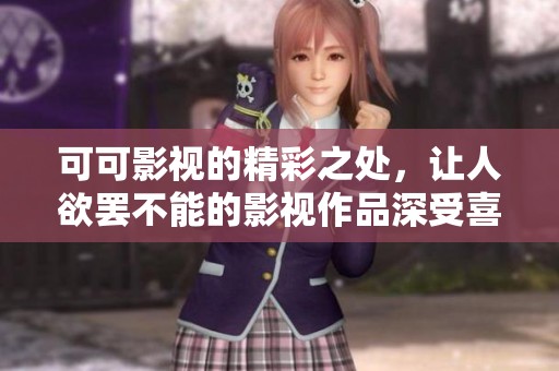 可可影视的精彩之处，让人欲罢不能的影视作品深受喜爱。