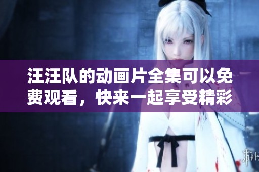 汪汪队的动画片全集可以免费观看，快来一起享受精彩故事吧