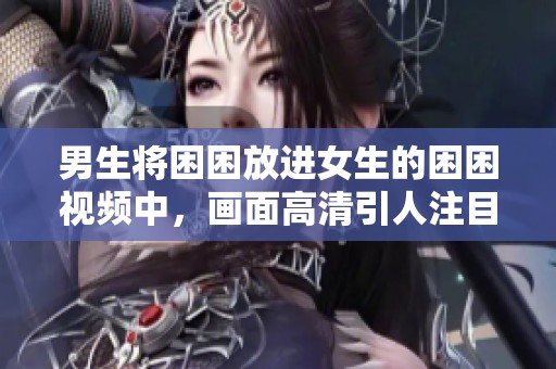 男生将困困放进女生的困困视频中，画面高清引人注目