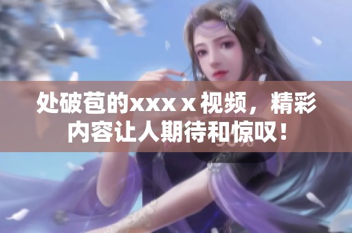 处破苞的xxxⅹ视频，精彩内容让人期待和惊叹！