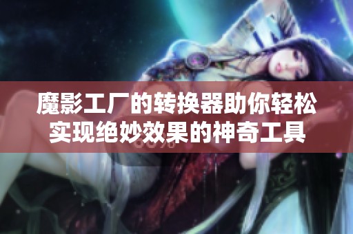 魔影工厂的转换器助你轻松实现绝妙效果的神奇工具